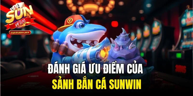Đánh giá ưu điểm của sảnh bắn cá Sunwin